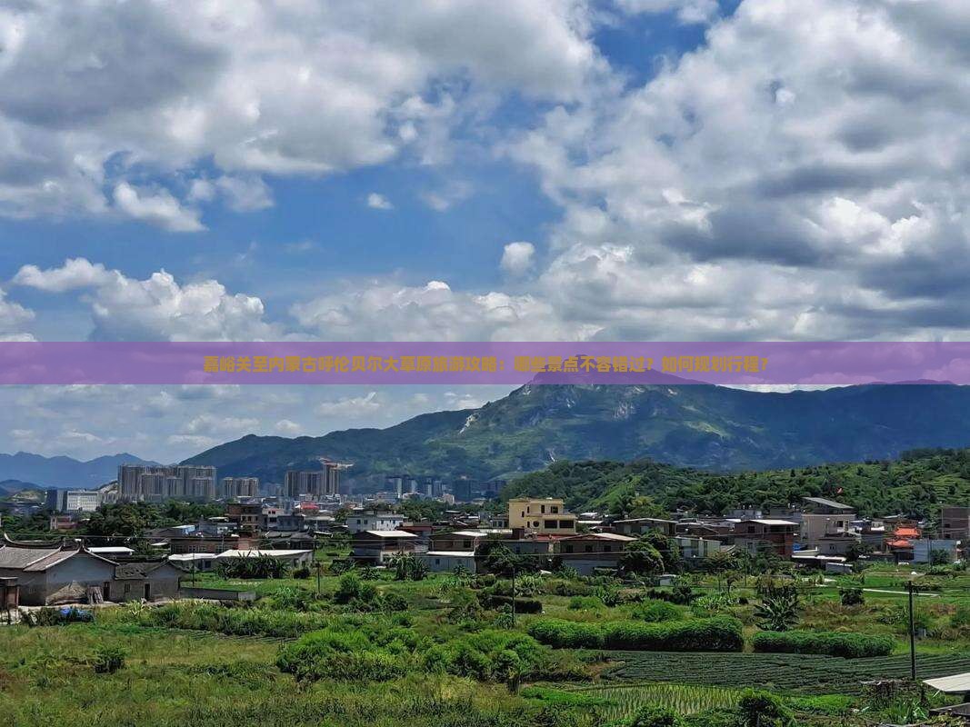 嘉峪关至内蒙古呼伦贝尔大草原旅游攻略：哪些景点不容错过？如何规划行程？