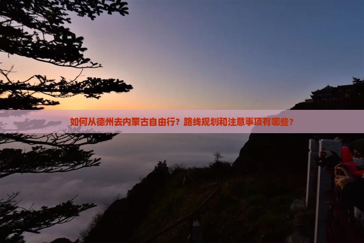 如何从德州去内蒙古自由行？路线规划和注意事项有哪些？