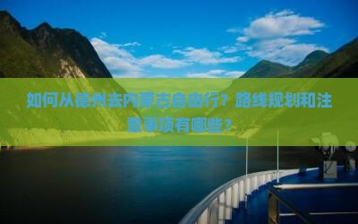 如何从德州去内蒙古自由行？路线规划和注意事项有哪些？