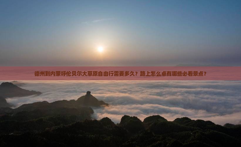 德州到内蒙呼伦贝尔大草原自由行需要多久？路上怎么卓有哪些必看景点？