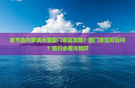 春节去内蒙满洲里国门景区攻略？国门景区好玩吗？旅行必看冷知识