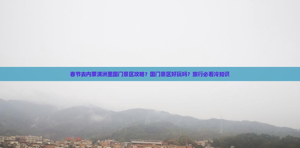 春节去内蒙满洲里国门景区攻略？国门景区好玩吗？旅行必看冷知识