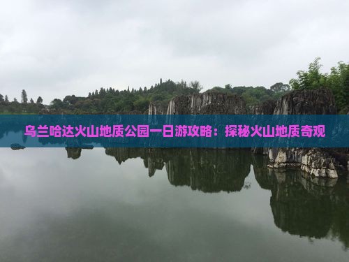 乌兰哈达火山地质公园一日游攻略：探秘火山地质奇观