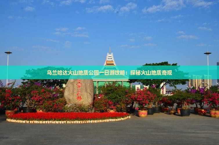 乌兰哈达火山地质公园一日游攻略：探秘火山地质奇观