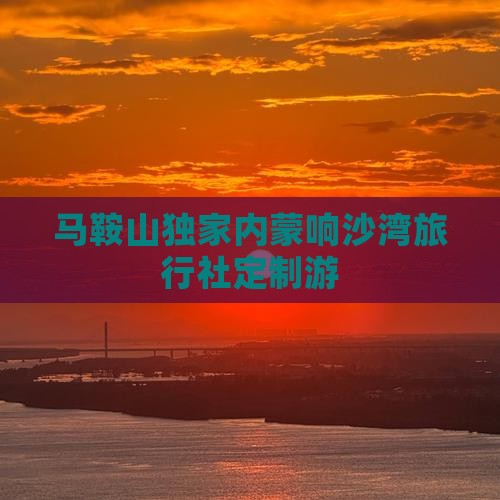 马鞍山独家内蒙响沙湾旅行社定制游