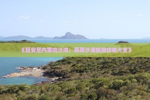 《延安至内蒙响沙湾：草原沙漠旅游攻略大全》