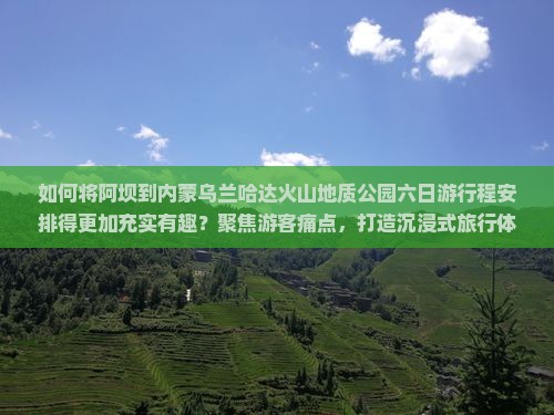 如何将阿坝到内蒙乌兰哈达火山地质公园六日游行程安排得更加充实有趣？聚焦游客痛点，打造沉浸式旅行体验！