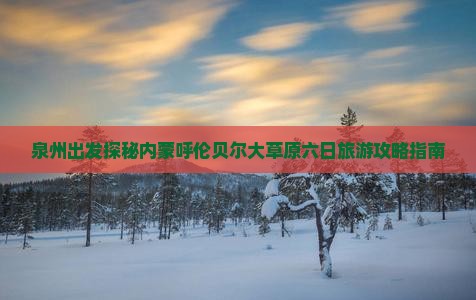 泉州出发探秘内蒙呼伦贝尔大草原六日旅游攻略指南