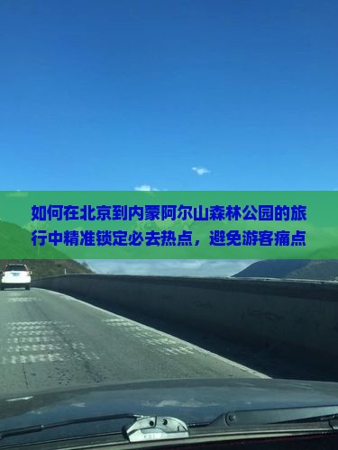 如何在北京到内蒙阿尔山森林公园的旅行中精准锁定必去热点，避免游客痛点？