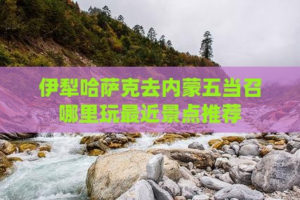 伊犁哈萨克去内蒙五当召哪里玩最近景点推荐