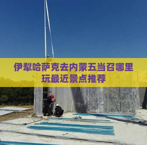 伊犁哈萨克去内蒙五当召哪里玩最近景点推荐