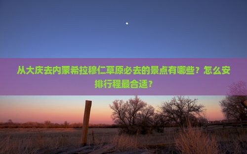 从大庆去内蒙希拉穆仁草原必去的景点有哪些？怎么安排行程最合适？