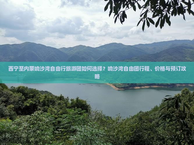 西宁至内蒙响沙湾自由行旅游团如何选择？响沙湾自由团行程、价格与预订攻略