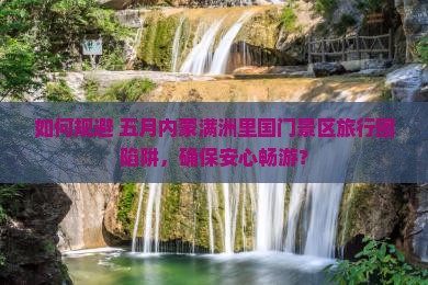 如何规避 五月内蒙满洲里国门景区旅行团陷阱，确保安心畅游？
