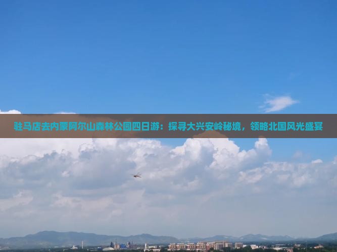 驻马店去内蒙阿尔山森林公园四日游：探寻大兴安岭秘境，领略北国风光盛宴