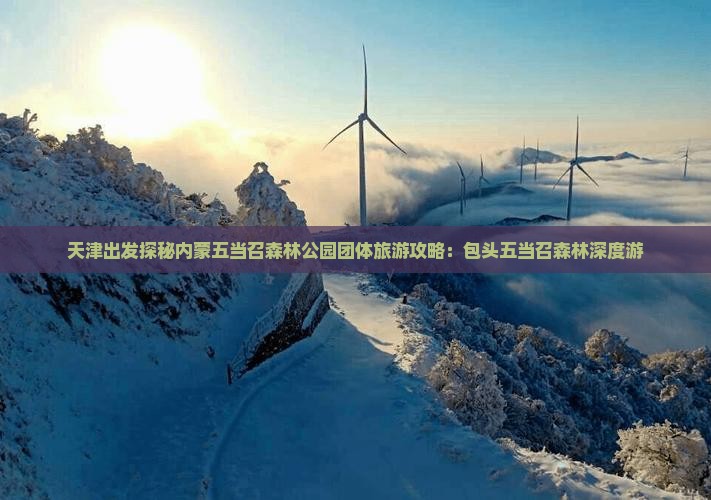 天津出发探秘内蒙五当召森林公园团体旅游攻略：包头五当召森林深度游