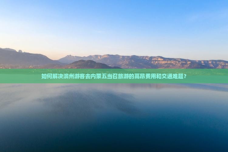 如何解决滨州游客去内蒙五当召旅游的高昂费用和交通难题？