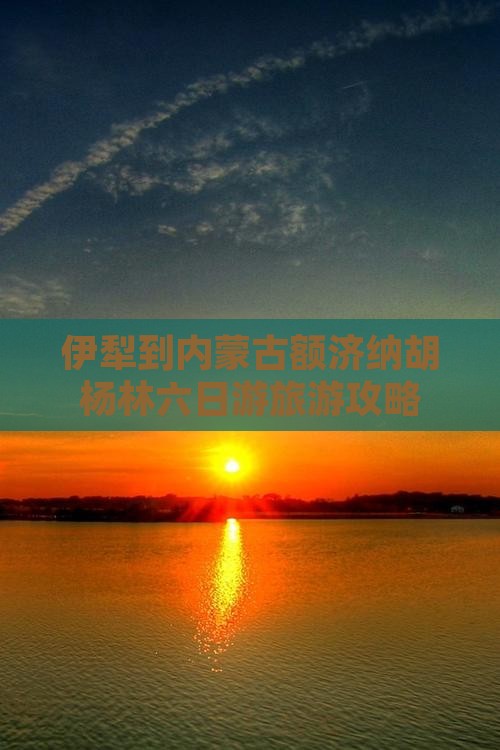 伊犁到内蒙古额济纳胡杨林六日游旅游攻略