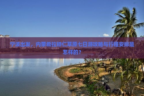 宁波出发，内蒙希拉穆仁草原七日游攻略与行程安排是怎样的？
