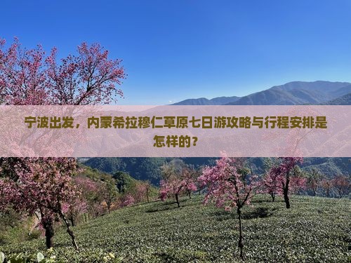 宁波出发，内蒙希拉穆仁草原七日游攻略与行程安排是怎样的？