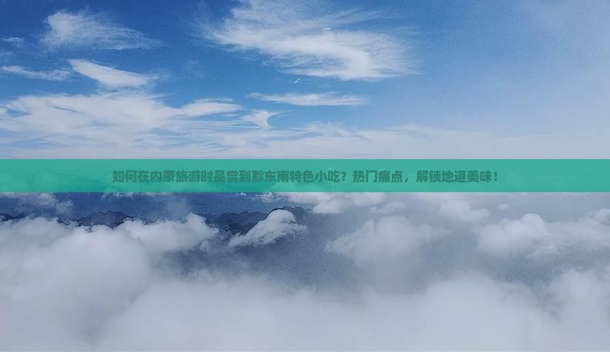如何在内蒙旅游时品尝到黔东南特色小吃？热门痛点，解锁地道美味！