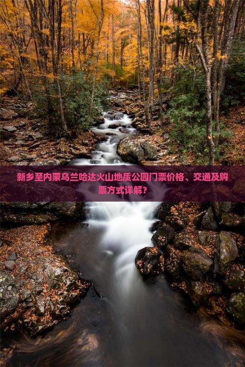 新乡至内蒙乌兰哈达火山地质公园门票价格、交通及购票方式详解？