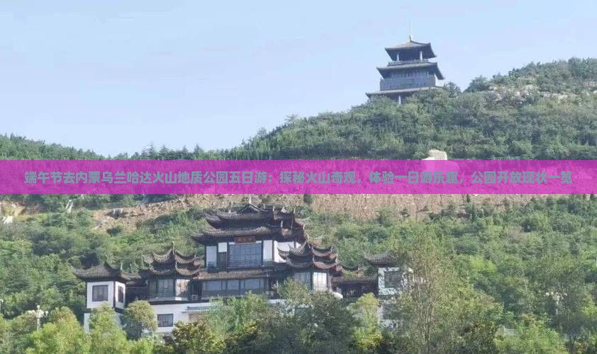 端午节去内蒙乌兰哈达火山地质公园五日游：探秘火山奇观，体验一日游乐趣，公园开放现状一览