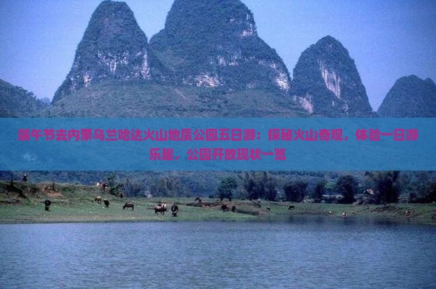 端午节去内蒙乌兰哈达火山地质公园五日游：探秘火山奇观，体验一日游乐趣，公园开放现状一览