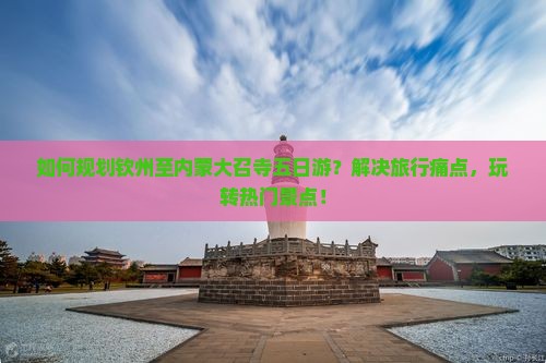 如何规划钦州至内蒙大召寺五日游？解决旅行痛点，玩转热门景点！