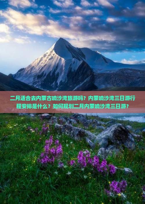 二月适合去内蒙古响沙湾旅游吗？内蒙响沙湾三日游行程安排是什么？如何规划二月内蒙响沙湾三日游？