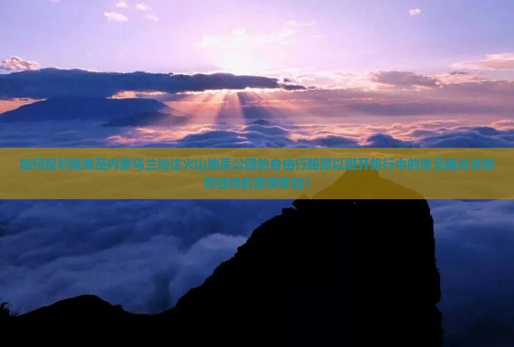 如何规划陇南至内蒙乌兰哈达火山地质公园的自由行路犀以避开旅行中的常见痛点并获得独特的旅游体验？