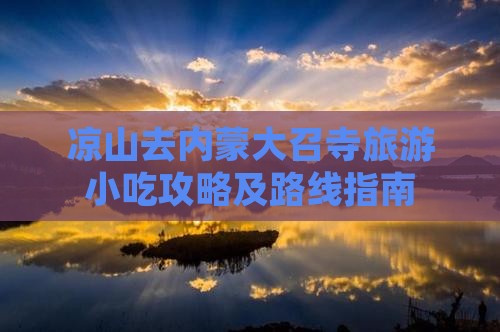 凉山去内蒙大召寺旅游小吃攻略及路线指南