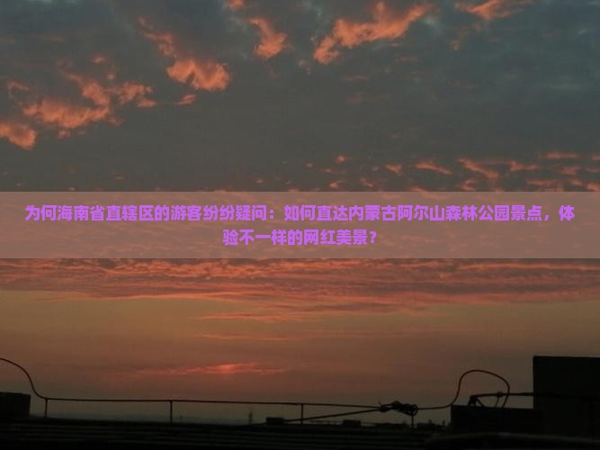 为何海南省直辖区的游客纷纷疑问：如何直达内蒙古阿尔山森林公园景点，体验不一样的网红美景？