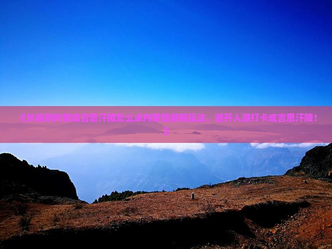 《长春到内蒙成吉思汗陵怎么卓内蒙旅游新玩法，避开人潮打卡成吉思汗陵！》