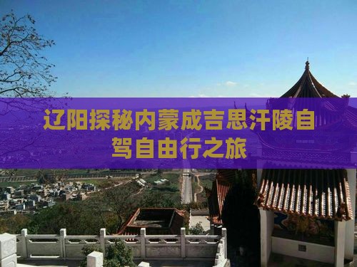 辽阳探秘内蒙成吉思汗陵自驾自由行之旅