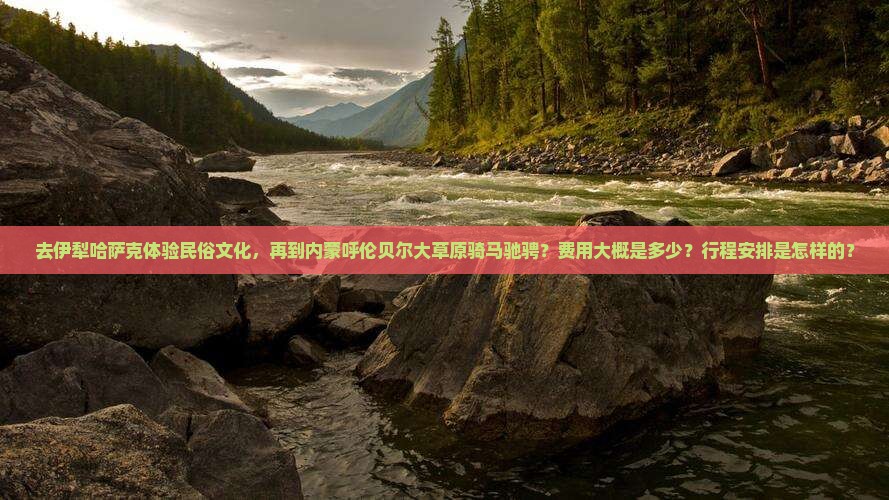 去伊犁哈萨克体验民俗文化，再到内蒙呼伦贝尔大草原骑马驰骋？费用大概是多少？行程安排是怎样的？