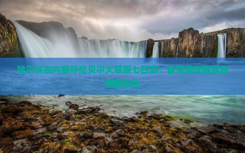哈尔滨去内蒙呼伦贝尔大草原七日游：自驾游攻略及旅游团信息