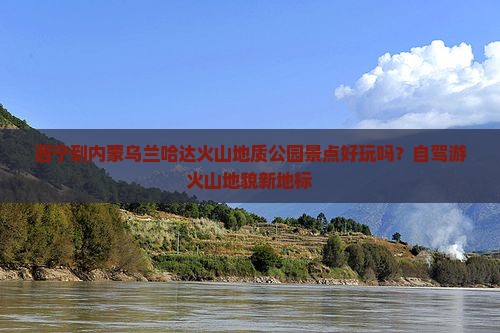 西宁到内蒙乌兰哈达火山地质公园景点好玩吗？自驾游火山地貌新地标
