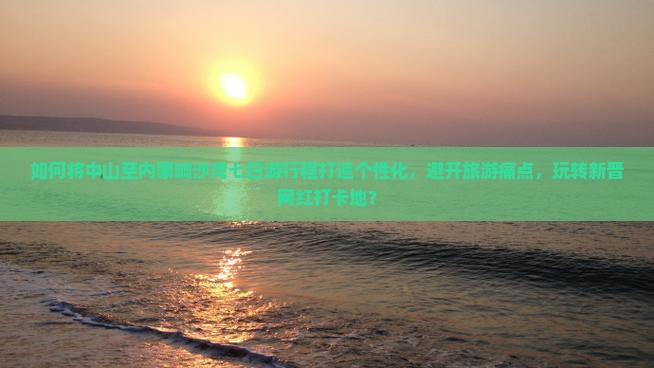 如何将中山至内蒙响沙湾七日游行程打造个性化，避开旅游痛点，玩转新晋网红打卡地？