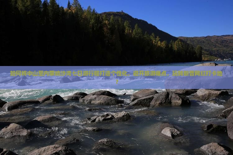 如何将中山至内蒙响沙湾七日游行程打造个性化，避开旅游痛点，玩转新晋网红打卡地？