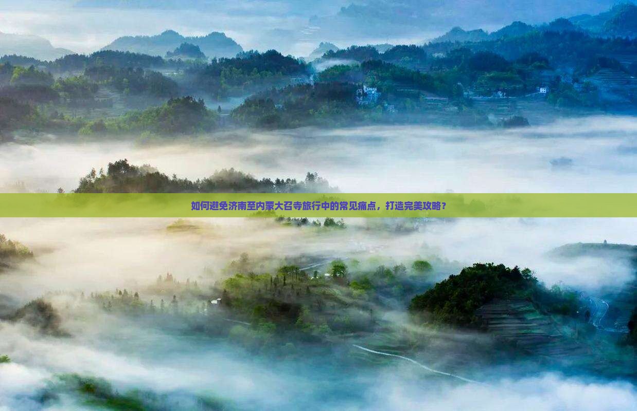 如何避免济南至内蒙大召寺旅行中的常见痛点，打造完美攻略？