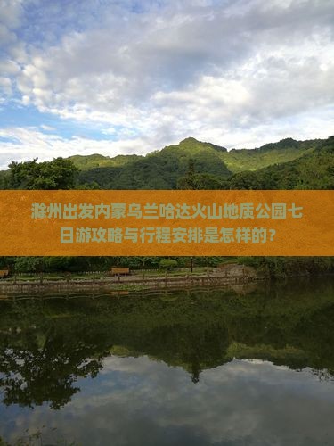 滁州出发内蒙乌兰哈达火山地质公园七日游攻略与行程安排是怎样的？