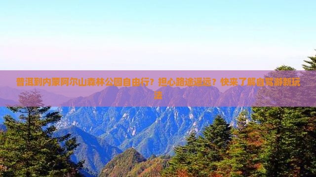 普洱到内蒙阿尔山森林公园自由行？担心路途遥远？快来了解自驾游新玩法