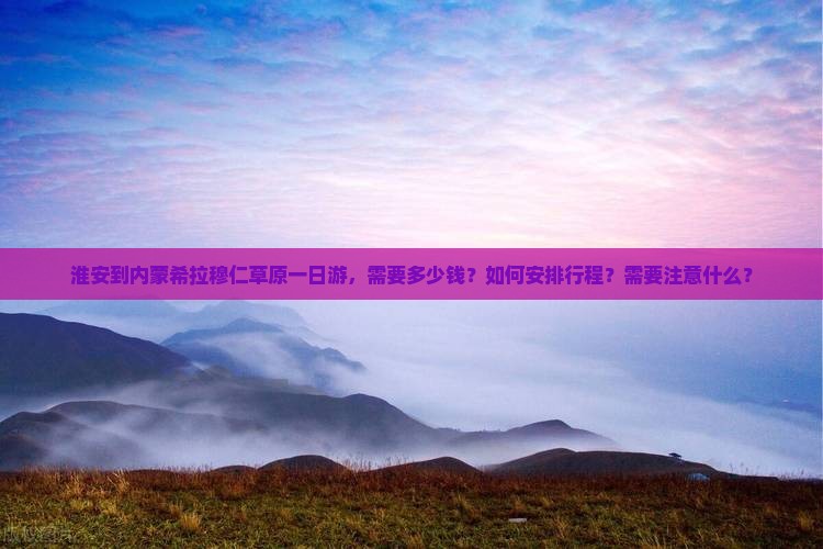 淮安到内蒙希拉穆仁草原一日游，需要多少钱？如何安排行程？需要注意什么？