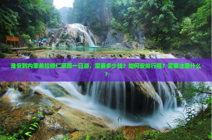 淮安到内蒙希拉穆仁草原一日游，需要多少钱？如何安排行程？需要注意什么？