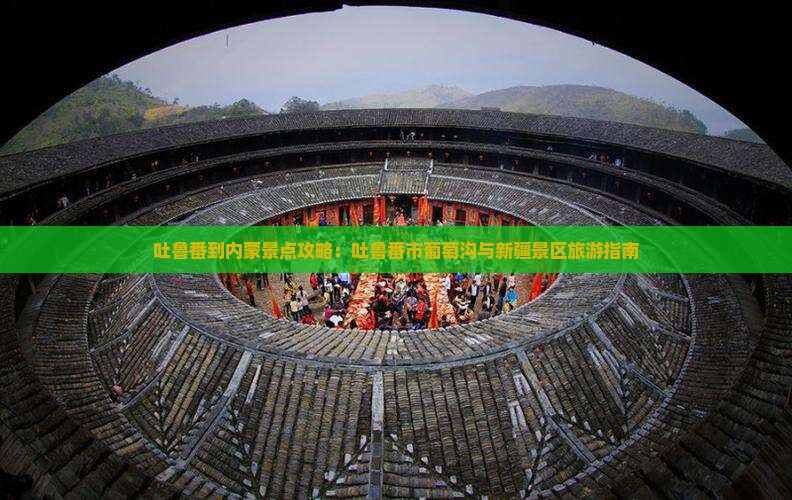 吐鲁番到内蒙景点攻略：吐鲁番市葡萄沟与新疆景区旅游指南