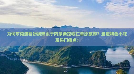 为何东莞游客纷纷热衷于内蒙希拉穆仁草原旅游？当地特色小吃及热门痛点！