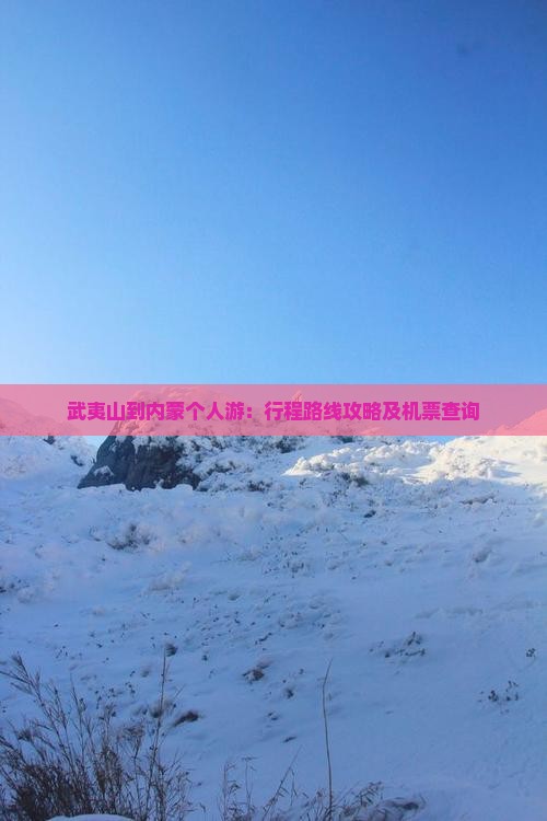 武夷山到内蒙个人游：行程路线攻略及机票查询