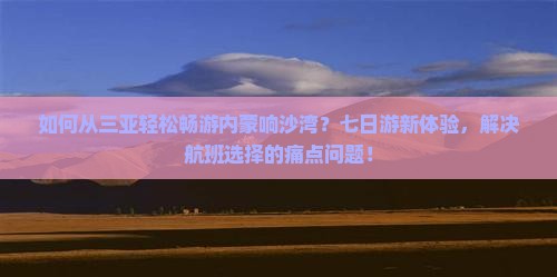 如何从三亚轻松畅游内蒙响沙湾？七日游新体验，解决航班选择的痛点问题！