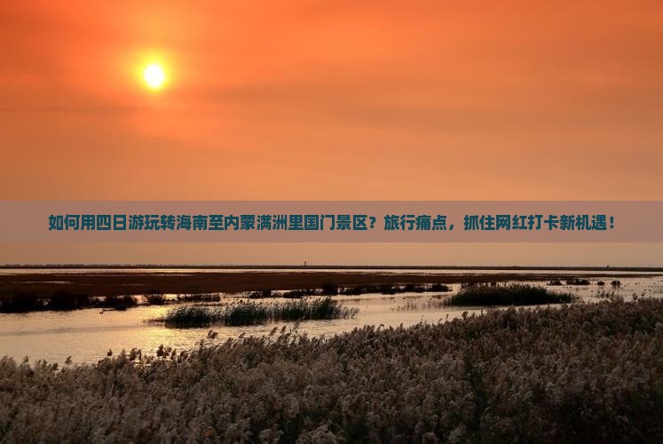 如何用四日游玩转海南至内蒙满洲里国门景区？旅行痛点，抓住网红打卡新机遇！